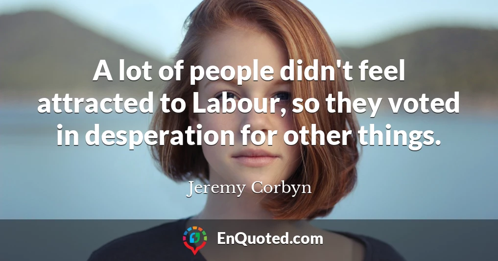 A lot of people didn't feel attracted to Labour, so they voted in desperation for other things.