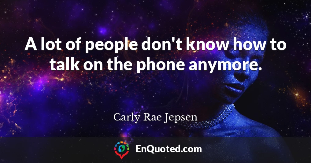 A lot of people don't know how to talk on the phone anymore.