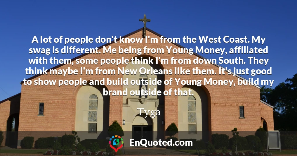 A lot of people don't know I'm from the West Coast. My swag is different. Me being from Young Money, affiliated with them, some people think I'm from down South. They think maybe I'm from New Orleans like them. It's just good to show people and build outside of Young Money, build my brand outside of that.