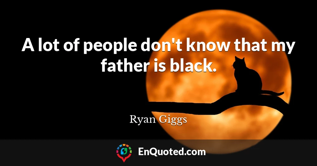 A lot of people don't know that my father is black.