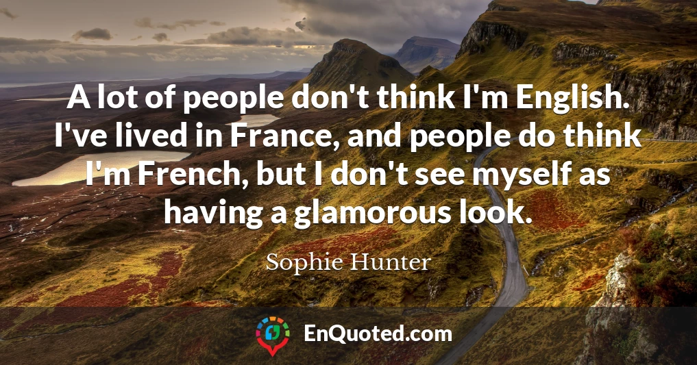 A lot of people don't think I'm English. I've lived in France, and people do think I'm French, but I don't see myself as having a glamorous look.