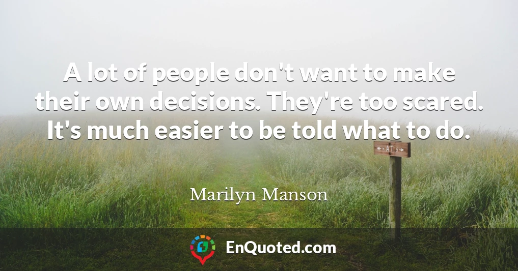 A lot of people don't want to make their own decisions. They're too scared. It's much easier to be told what to do.