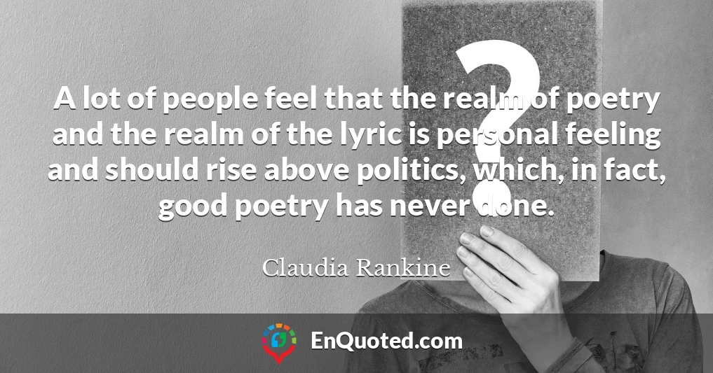 A lot of people feel that the realm of poetry and the realm of the lyric is personal feeling and should rise above politics, which, in fact, good poetry has never done.
