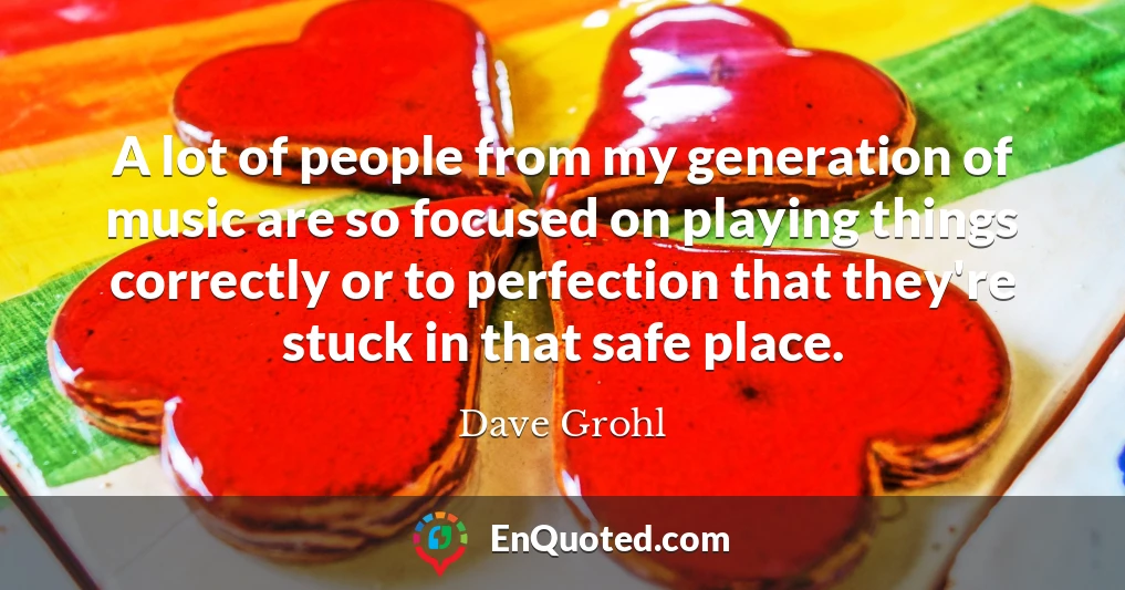 A lot of people from my generation of music are so focused on playing things correctly or to perfection that they're stuck in that safe place.