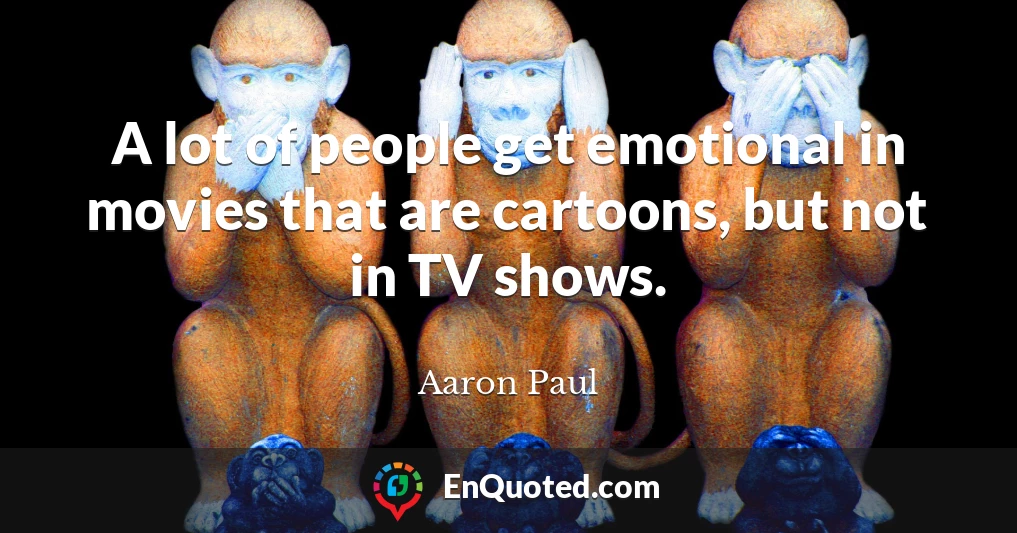 A lot of people get emotional in movies that are cartoons, but not in TV shows.