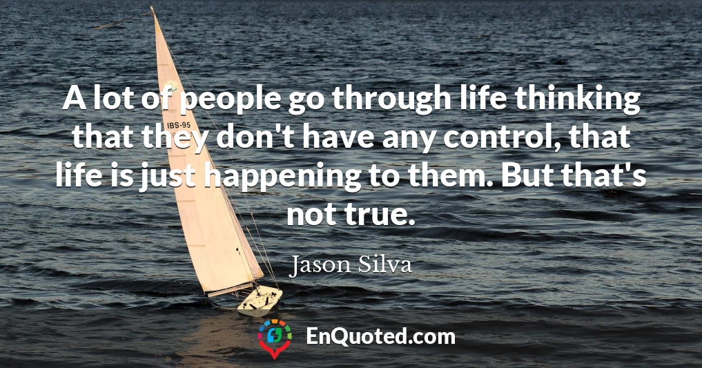 A lot of people go through life thinking that they don't have any control, that life is just happening to them. But that's not true.
