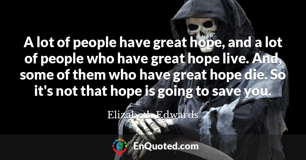 A lot of people have great hope, and a lot of people who have great hope live. And, some of them who have great hope die. So it's not that hope is going to save you.