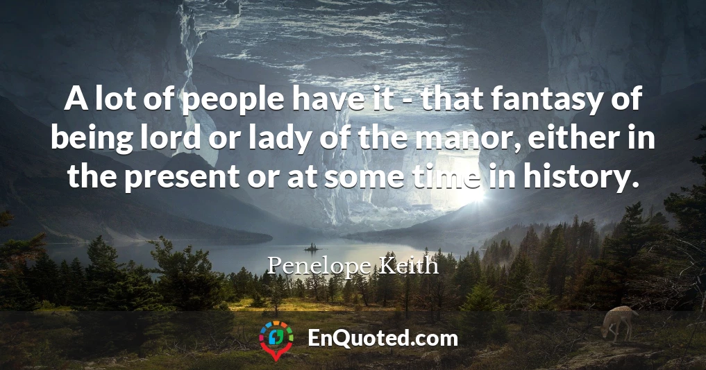 A lot of people have it - that fantasy of being lord or lady of the manor, either in the present or at some time in history.