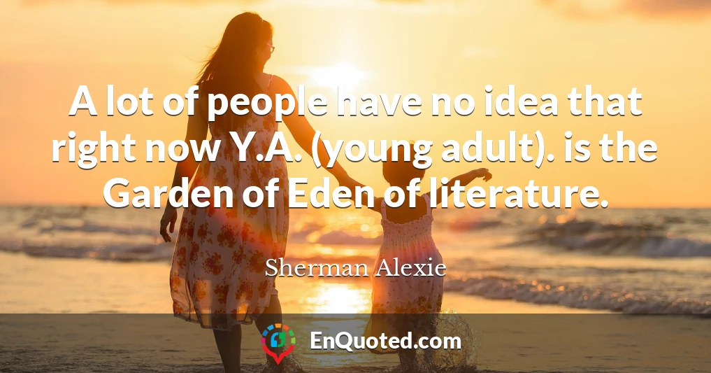 A lot of people have no idea that right now Y.A. (young adult). is the Garden of Eden of literature.