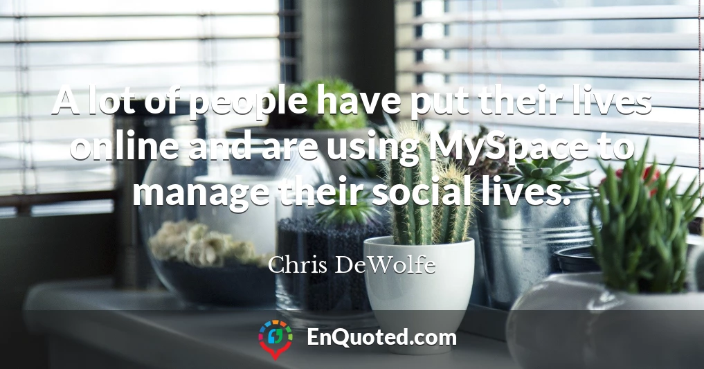 A lot of people have put their lives online and are using MySpace to manage their social lives.