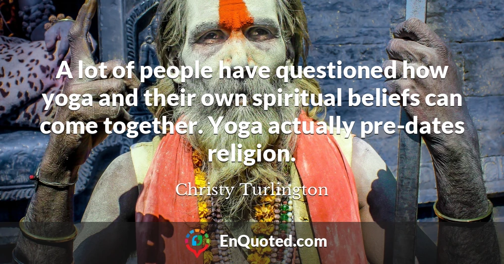 A lot of people have questioned how yoga and their own spiritual beliefs can come together. Yoga actually pre-dates religion.