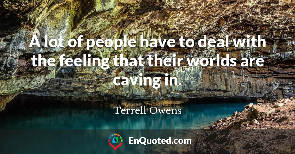 A lot of people have to deal with the feeling that their worlds are caving in.