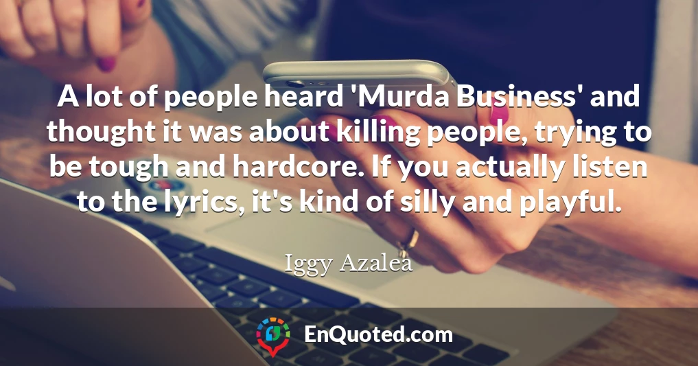 A lot of people heard 'Murda Business' and thought it was about killing people, trying to be tough and hardcore. If you actually listen to the lyrics, it's kind of silly and playful.