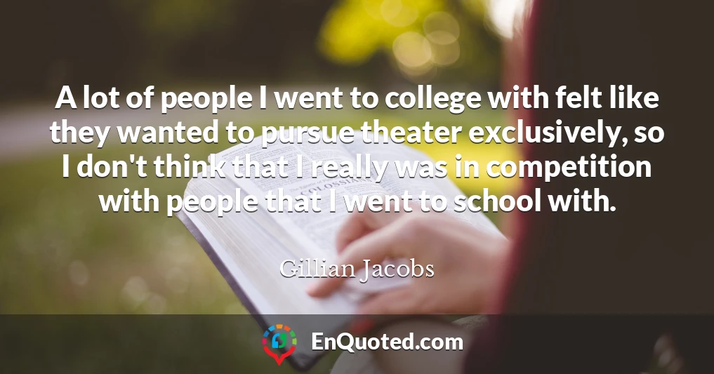 A lot of people I went to college with felt like they wanted to pursue theater exclusively, so I don't think that I really was in competition with people that I went to school with.
