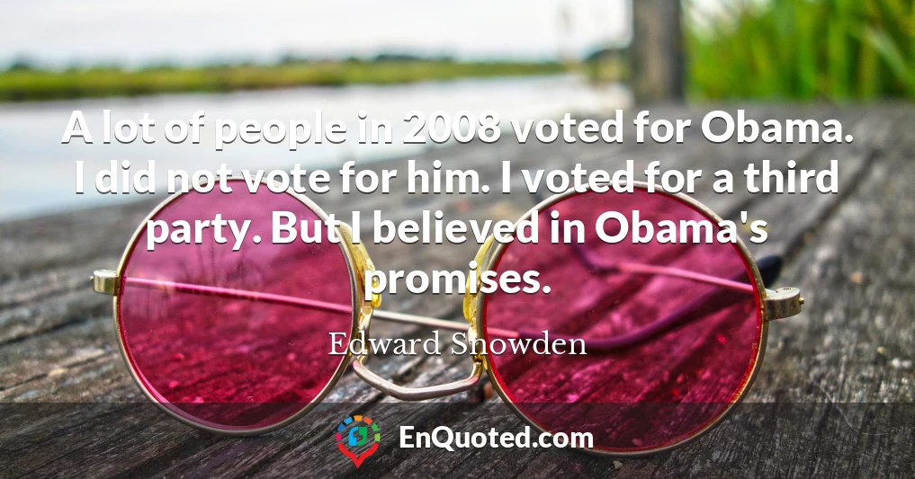 A lot of people in 2008 voted for Obama. I did not vote for him. I voted for a third party. But I believed in Obama's promises.