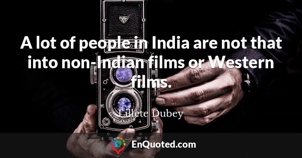 A lot of people in India are not that into non-Indian films or Western films.