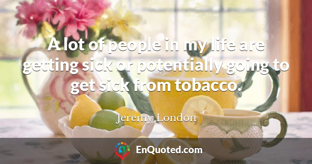 A lot of people in my life are getting sick or potentially going to get sick from tobacco.