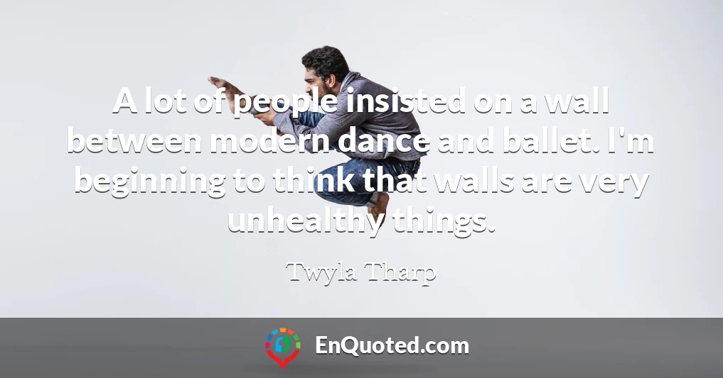 A lot of people insisted on a wall between modern dance and ballet. I'm beginning to think that walls are very unhealthy things.