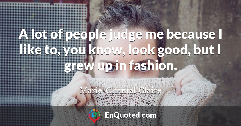 A lot of people judge me because I like to, you know, look good, but I grew up in fashion.