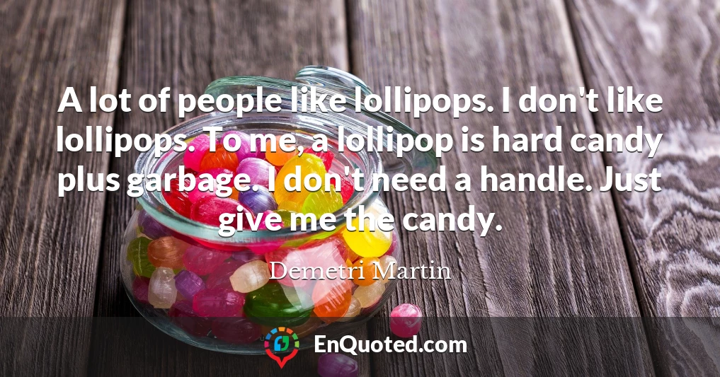 A lot of people like lollipops. I don't like lollipops. To me, a lollipop is hard candy plus garbage. I don't need a handle. Just give me the candy.