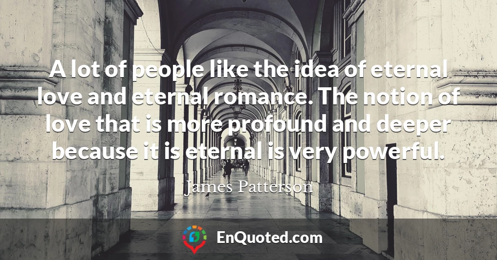 A lot of people like the idea of eternal love and eternal romance. The notion of love that is more profound and deeper because it is eternal is very powerful.
