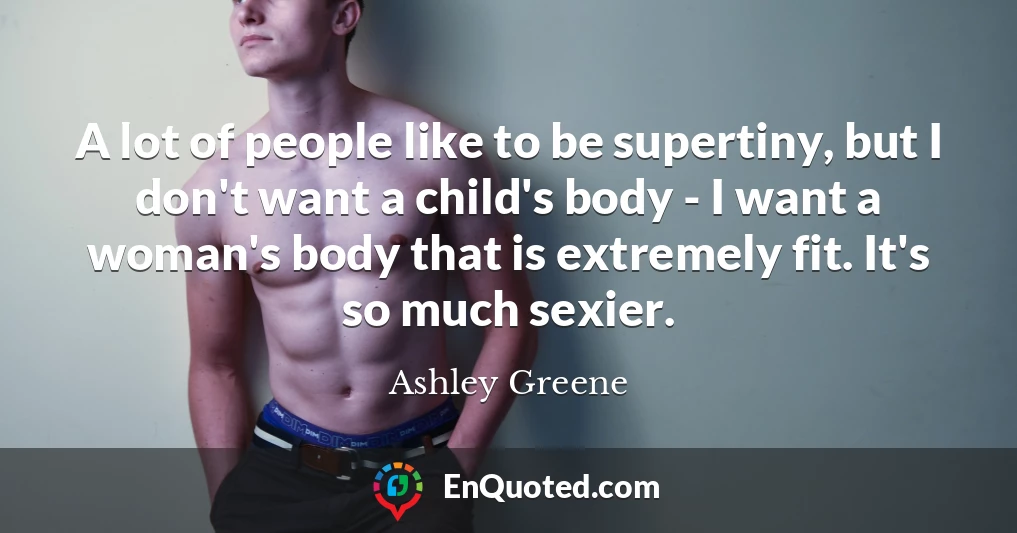 A lot of people like to be supertiny, but I don't want a child's body - I want a woman's body that is extremely fit. It's so much sexier.