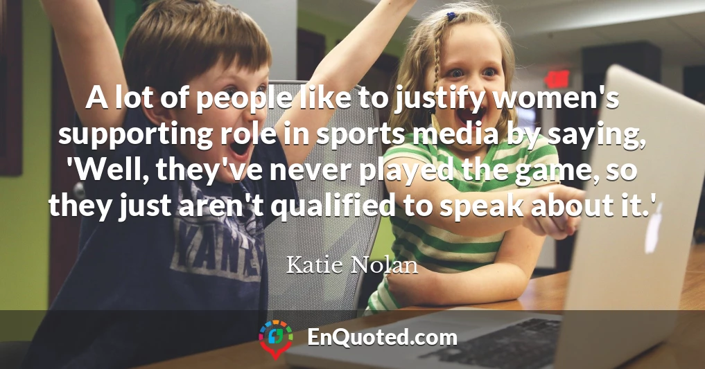 A lot of people like to justify women's supporting role in sports media by saying, 'Well, they've never played the game, so they just aren't qualified to speak about it.'
