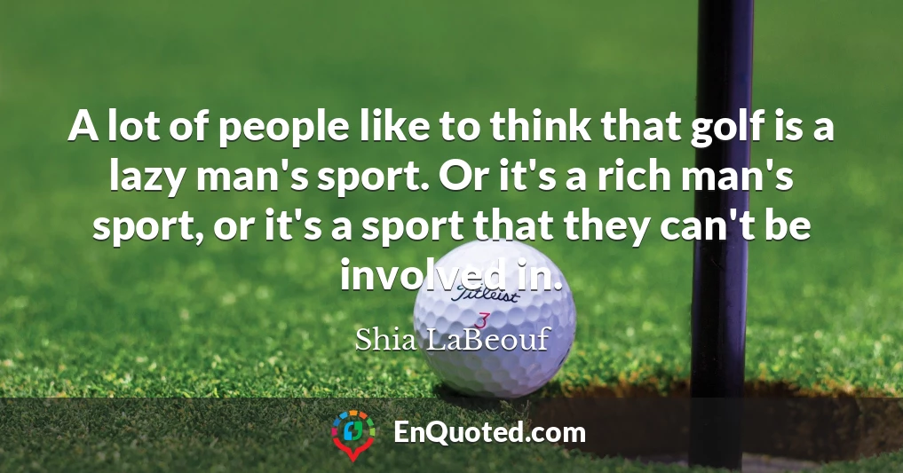 A lot of people like to think that golf is a lazy man's sport. Or it's a rich man's sport, or it's a sport that they can't be involved in.