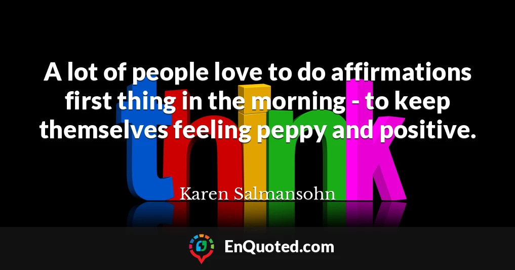 A lot of people love to do affirmations first thing in the morning - to keep themselves feeling peppy and positive.