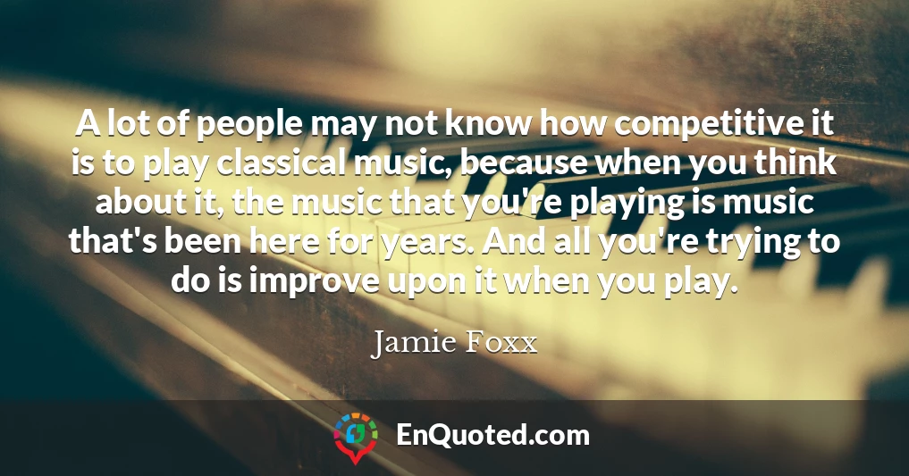 A lot of people may not know how competitive it is to play classical music, because when you think about it, the music that you're playing is music that's been here for years. And all you're trying to do is improve upon it when you play.