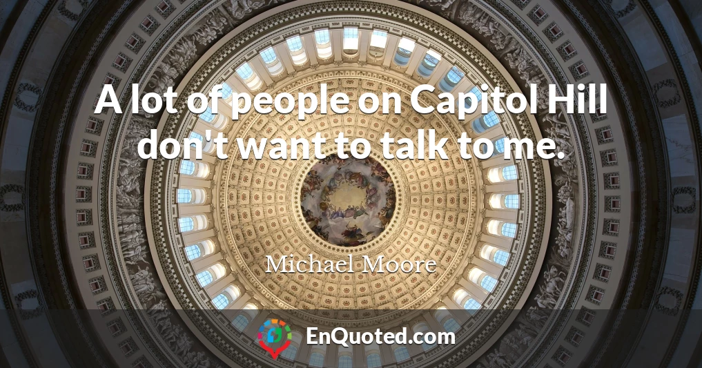 A lot of people on Capitol Hill don't want to talk to me.