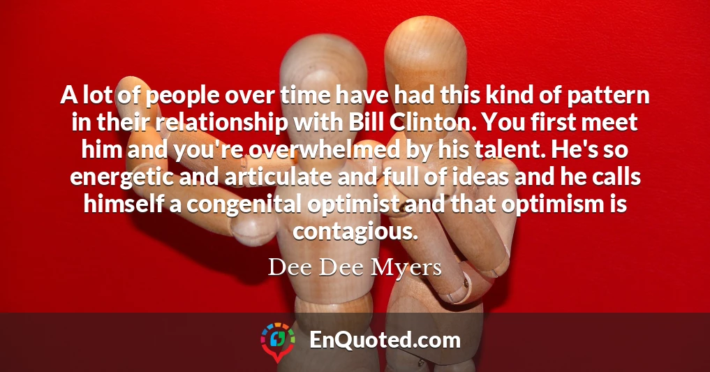 A lot of people over time have had this kind of pattern in their relationship with Bill Clinton. You first meet him and you're overwhelmed by his talent. He's so energetic and articulate and full of ideas and he calls himself a congenital optimist and that optimism is contagious.