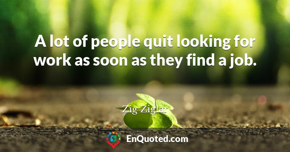 A lot of people quit looking for work as soon as they find a job.