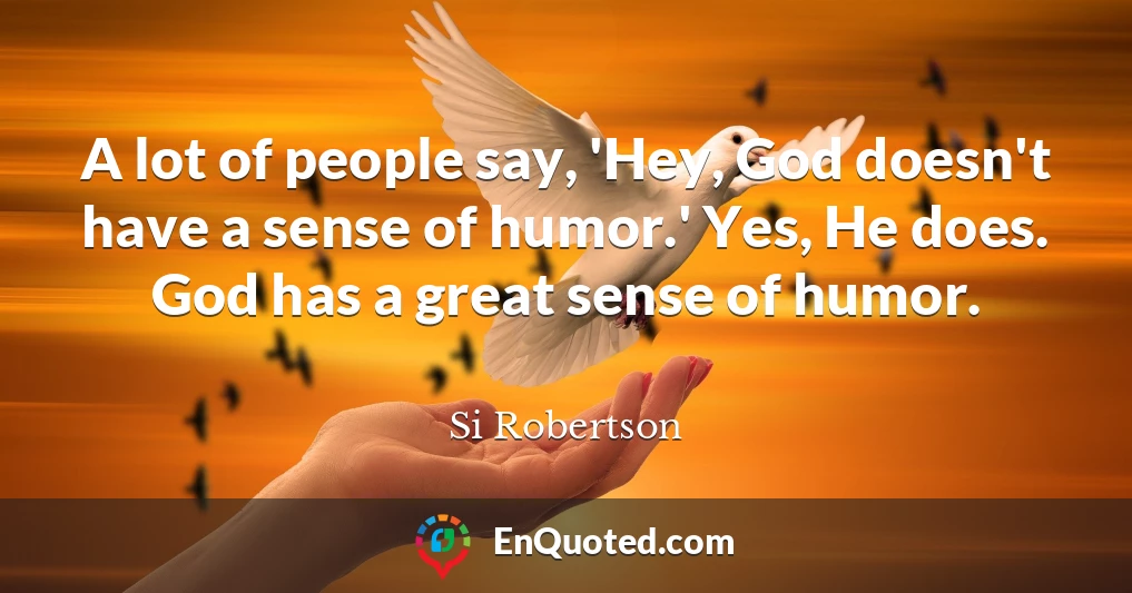 A lot of people say, 'Hey, God doesn't have a sense of humor.' Yes, He does. God has a great sense of humor.