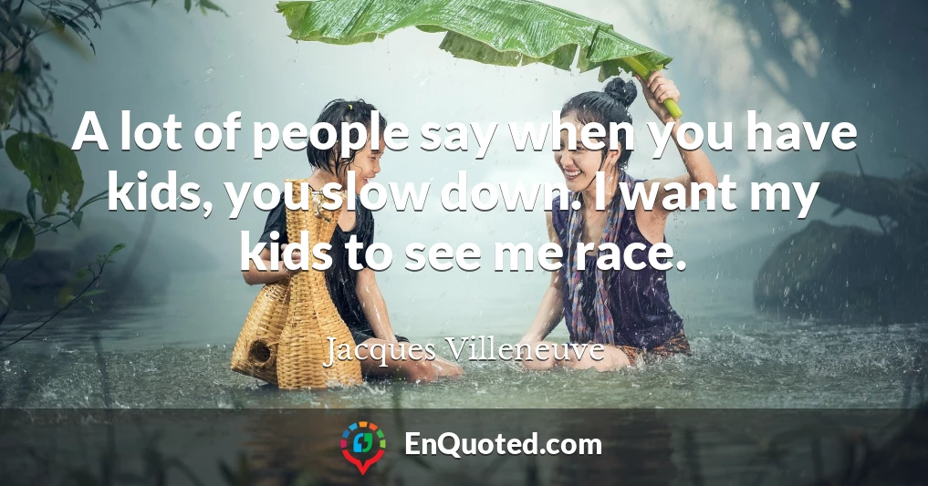 A lot of people say when you have kids, you slow down. I want my kids to see me race.