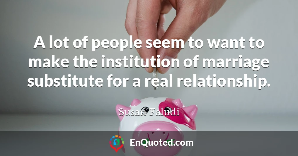 A lot of people seem to want to make the institution of marriage substitute for a real relationship.