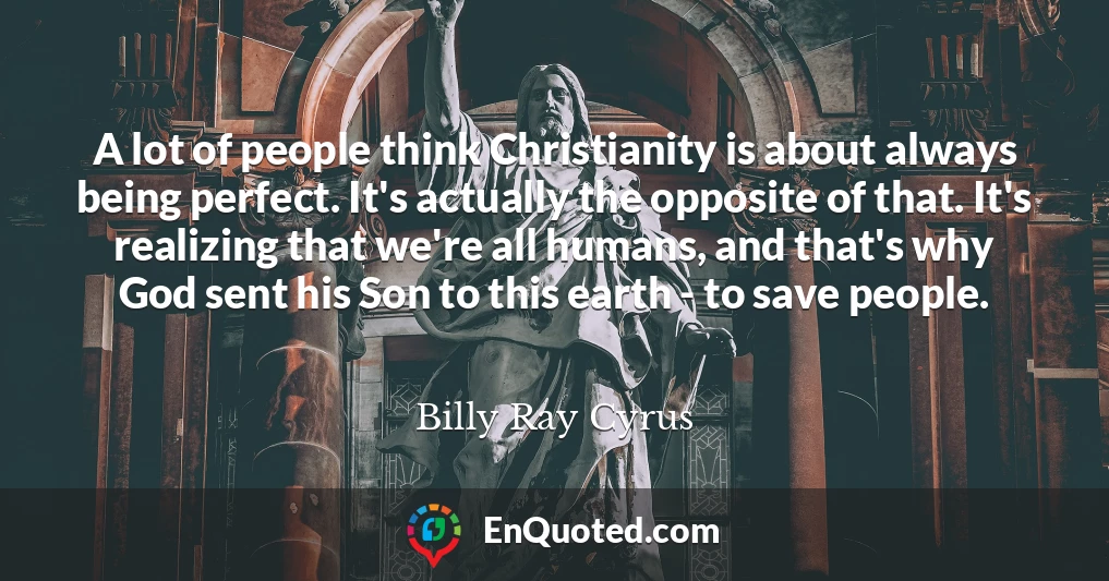 A lot of people think Christianity is about always being perfect. It's actually the opposite of that. It's realizing that we're all humans, and that's why God sent his Son to this earth - to save people.