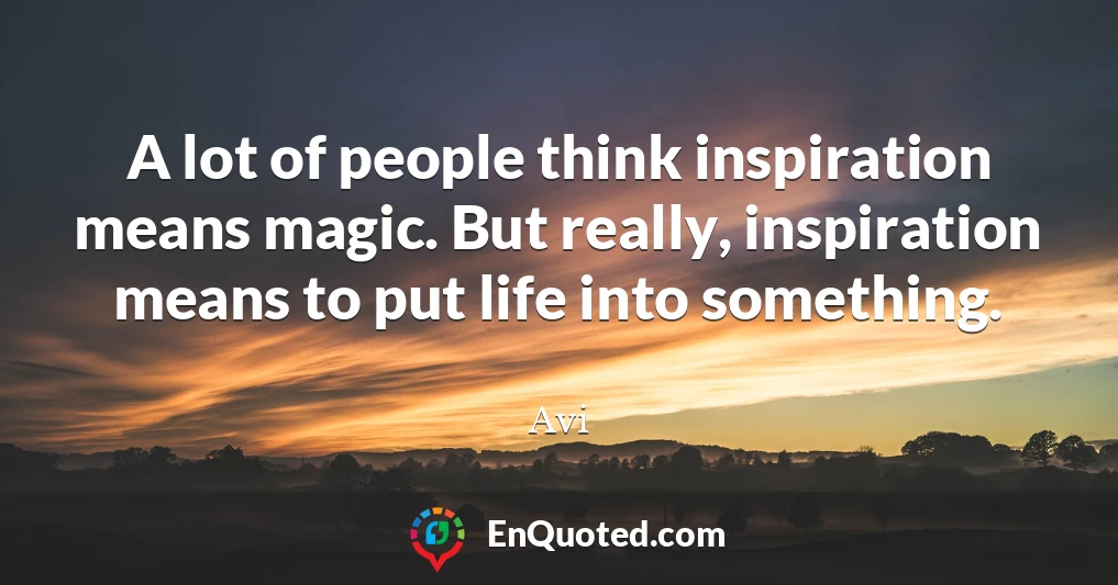 A lot of people think inspiration means magic. But really, inspiration means to put life into something.