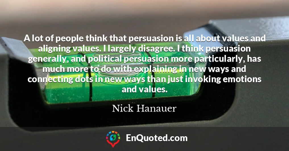 A lot of people think that persuasion is all about values and aligning values. I largely disagree. I think persuasion generally, and political persuasion more particularly, has much more to do with explaining in new ways and connecting dots in new ways than just invoking emotions and values.