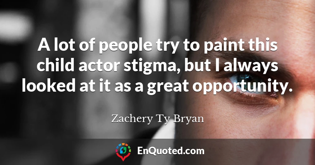 A lot of people try to paint this child actor stigma, but I always looked at it as a great opportunity.