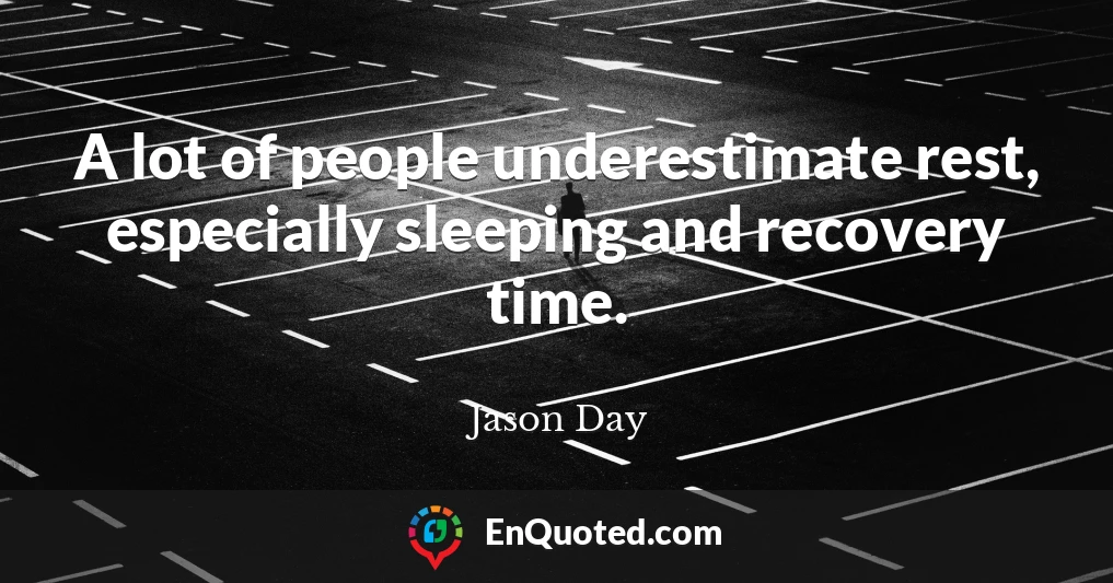 A lot of people underestimate rest, especially sleeping and recovery time.