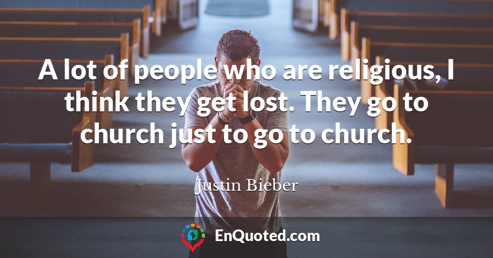 A lot of people who are religious, I think they get lost. They go to church just to go to church.