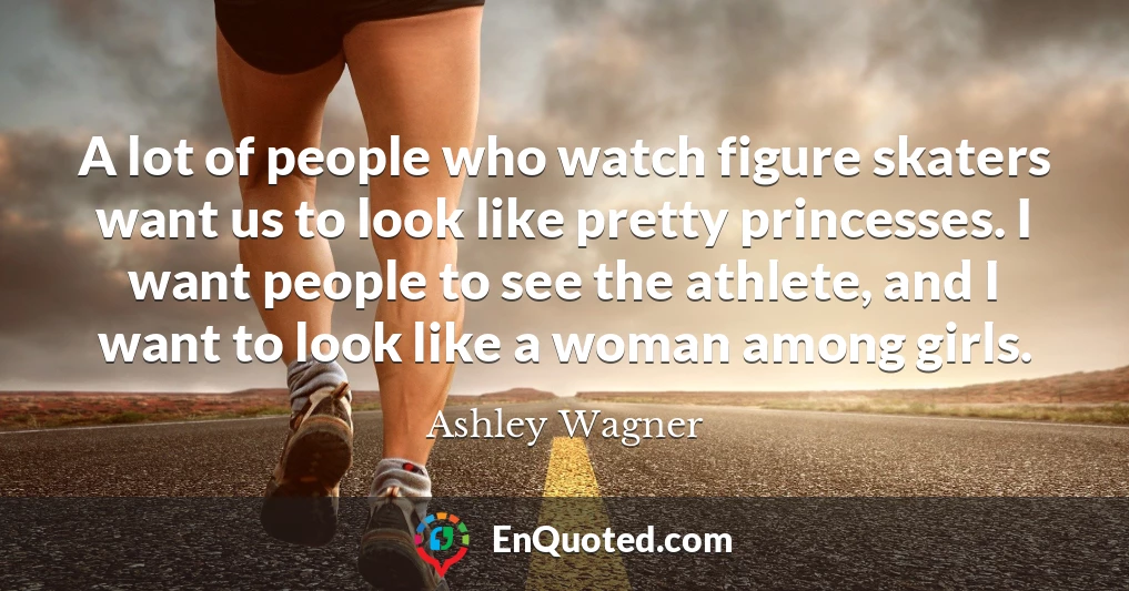 A lot of people who watch figure skaters want us to look like pretty princesses. I want people to see the athlete, and I want to look like a woman among girls.