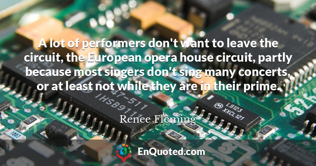 A lot of performers don't want to leave the circuit, the European opera house circuit, partly because most singers don't sing many concerts, or at least not while they are in their prime.