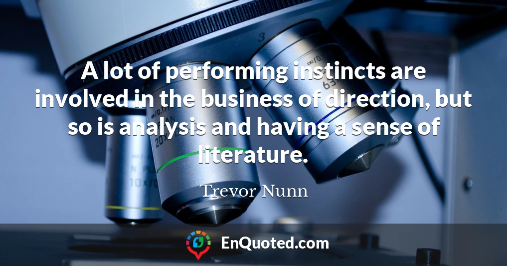 A lot of performing instincts are involved in the business of direction, but so is analysis and having a sense of literature.