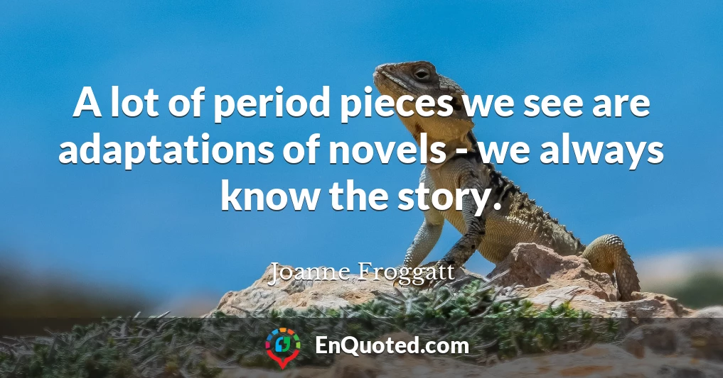 A lot of period pieces we see are adaptations of novels - we always know the story.
