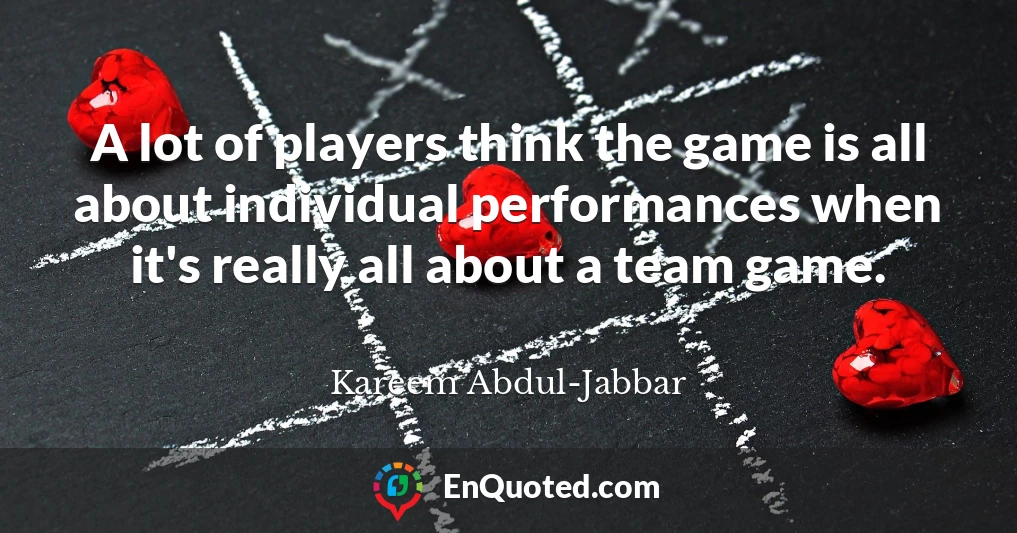 A lot of players think the game is all about individual performances when it's really all about a team game.
