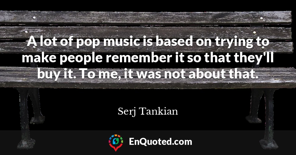 A lot of pop music is based on trying to make people remember it so that they'll buy it. To me, it was not about that.