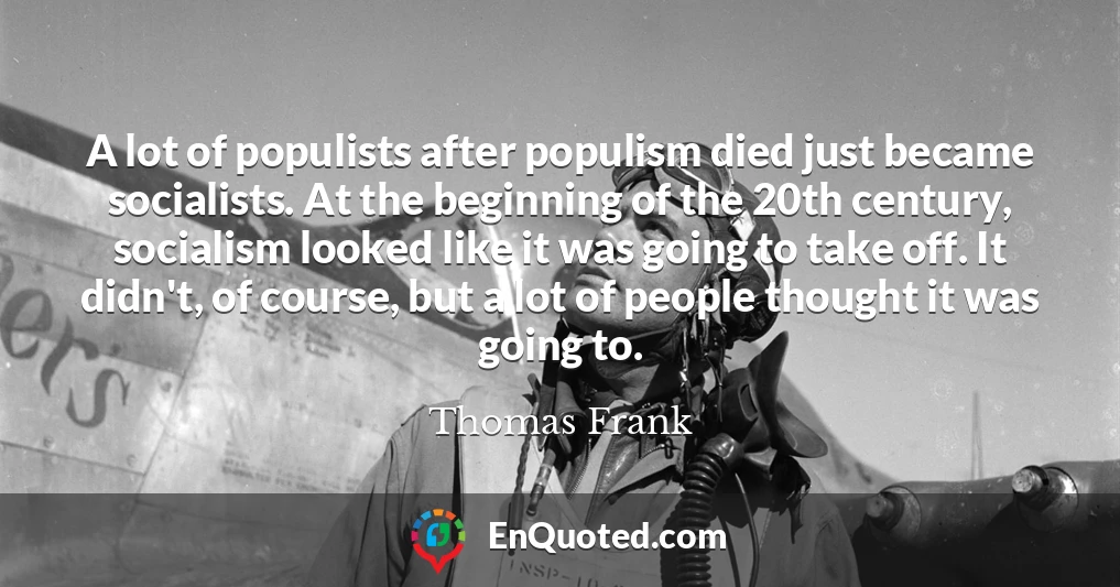 A lot of populists after populism died just became socialists. At the beginning of the 20th century, socialism looked like it was going to take off. It didn't, of course, but a lot of people thought it was going to.