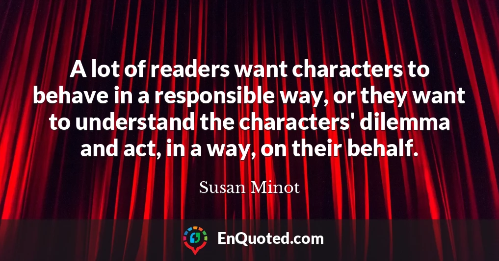 A lot of readers want characters to behave in a responsible way, or they want to understand the characters' dilemma and act, in a way, on their behalf.